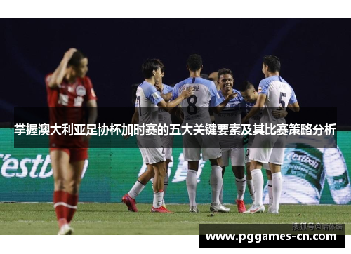掌握澳大利亚足协杯加时赛的五大关键要素及其比赛策略分析 掌握澳大利亚足协杯加时赛的五大关键要素及其比赛策略分析