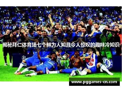 揭秘拜仁体育场七个鲜为人知且令人惊叹的趣味冷知识 揭秘拜仁体育场七个鲜为人知且令人惊叹的趣味冷知识
