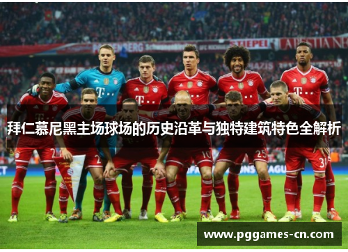 拜仁慕尼黑主场球场的历史沿革与独特建筑特色全解析 拜仁慕尼黑主场球场的历史沿革与独特建筑特色全解析