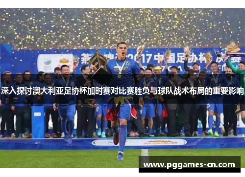 深入探讨澳大利亚足协杯加时赛对比赛胜负与球队战术布局的重要影响 深入探讨澳大利亚足协杯加时赛对比赛胜负与球队战术布局的重要影响